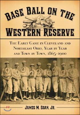 Base Ball on the Western Reserve: The Early Game in Cleveland and Northeast Ohio, Year by Year and Town by Town, 1865-1900