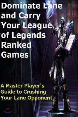 Dominate Lane and Carry Your League of Legends Ranked Games: A Master Player's Guide to Crushing Your Lane Opponent
