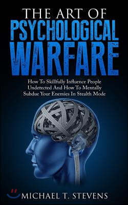 The Art Of Psychological Warfare: How To Skillfully Influence People Undetected And How To Mentally Subdue Your Enemies In Stealth Mode