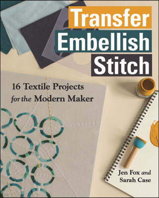 Transfer - Embellish - Stitch: 16 Textile Projects for the Modern Maker