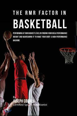 The RMR Factor in Basketball: Performing At Your Highest Level by Finding Your Ideal Performance Weight and Maintaining It to Make Your Body a High