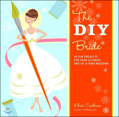 The DIY Bride: 40 Fun Projects for Your Ultimate One-Of-A-Kind Wedding