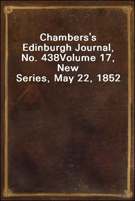 Chambers's Edinburgh Journal, No. 438
Volume 17, New Series, May 22, 1852
