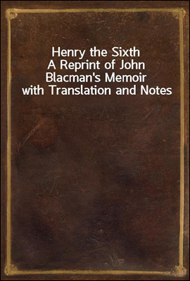 Henry the Sixth
A Reprint of John Blacman's Memoir with Translation and Notes