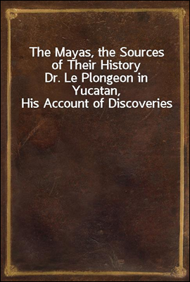 The Mayas, the Sources of Their History
Dr. Le Plongeon in Yucatan, His Account of Discoveries