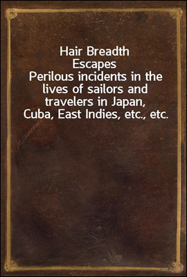 Hair Breadth Escapes
Perilous incidents in the lives of sailors and travelers in Japan, Cuba, East Indies, etc., etc.