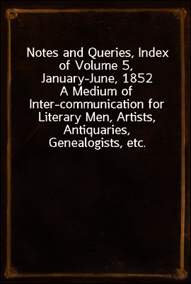 Notes and Queries, Index of Volume 5, January-June, 1852
A Medium of Inter-communication for Literary Men, Artists, Antiquaries, Genealogists, etc.