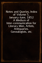Notes and Queries, Index of Volume 5, January-June, 1852
A Medium of Inter-communication for Literary Men, Artists, Antiquaries, Genealogists, etc.