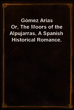 Gomez Arias
Or, The Moors of the Alpujarras, A Spanish Historical Romance.