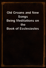 Old Groans and New Songs
Being Meditations on the Book of Ecclesiastes