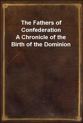 The Fathers of Confederation
A Chronicle of the Birth of the Dominion
