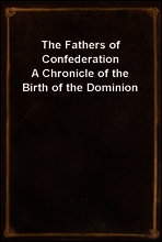 The Fathers of Confederation
A Chronicle of the Birth of the Dominion