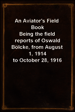 An Aviator`s Field Book
Being the field reports of Oswald Bolcke, from August 1, 1914 to October 28, 1916