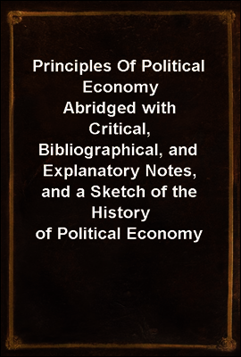 Principles Of Political Economy
Abridged with Critical, Bibliographical, and Explanatory Notes, and a Sketch of the History of Political Economy