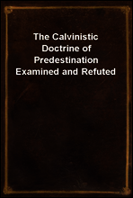 The Calvinistic Doctrine of Predestination Examined and Refuted