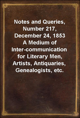 Notes and Queries, Number 217, December 24, 1853
A Medium of Inter-communication for Literary Men, Artists, Antiquaries, Genealogists, etc.
