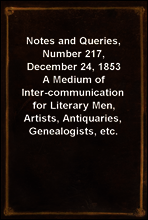 Notes and Queries, Number 217, December 24, 1853
A Medium of Inter-communication for Literary Men, Artists, Antiquaries, Genealogists, etc.