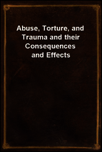 Abuse, Torture, and Trauma and their Consequences and Effects