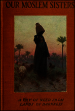Our Moslem Sisters
A Cry of Need from Lands of Darkness Interpreted by Those Who Heard It