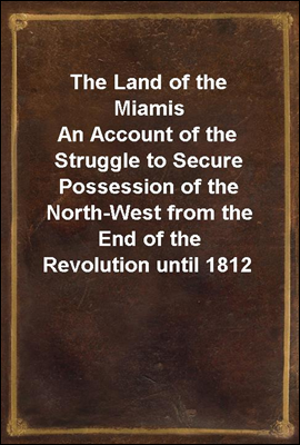 The Land of the Miamis
An Account of the Struggle to Secure Possession of the North-West from the End of the Revolution until 1812