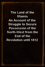 The Land of the Miamis
An Account of the Struggle to Secure Possession of the North-West from the End of the Revolution until 1812