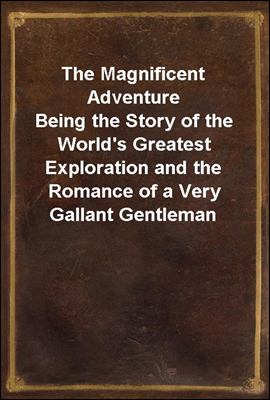 The Magnificent Adventure
Being the Story of the World`s Greatest Exploration and the Romance of a Very Gallant Gentleman