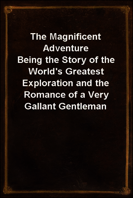 The Magnificent Adventure<br/>Being the Story of the World's Greatest Exploration and the Romance of a Very Gallant Gentleman