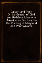 Calvert and Penn
Or the Growth of Civil and Religious Liberty in America, as Disclosed in the Planting of Maryland and Pennsylvania