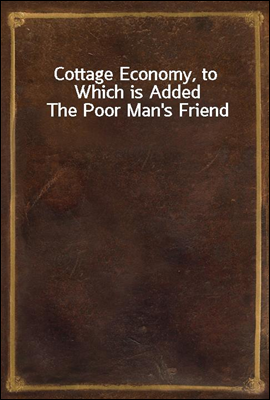 Cottage Economy, to Which is Added The Poor Man`s Friend
