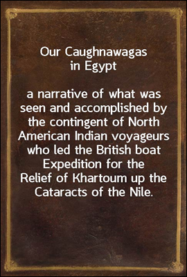 Our Caughnawagas in Egypt
a narrative of what was seen and accomplished by the contingent of North American Indian voyageurs who led the British boat Expedition for the Relief of Khartoum up the Cata