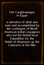 Our Caughnawagas in Egypt
a narrative of what was seen and accomplished by the contingent of North American Indian voyageurs who led the British boat Expedition for the Relief of Khartoum up the Cata