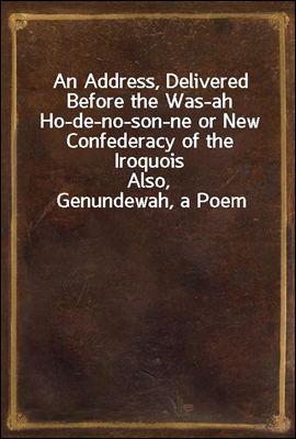An Address, Delivered Before the Was-ah Ho-de-no-son-ne or New Confederacy of the Iroquois
Also, Genundewah, a Poem