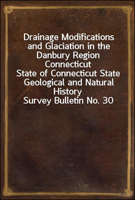 Drainage Modifications and Glaciation in the Danbury Region Connecticut
State of Connecticut State Geological and Natural History Survey Bulletin No. 30