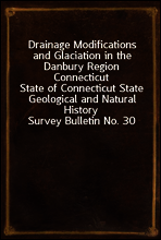 Drainage Modifications and Glaciation in the Danbury Region Connecticut
State of Connecticut State Geological and Natural History Survey Bulletin No. 30