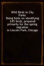 Wild Birds in City Parks
Being hints on identifying 145 birds, prepared primarily for the spring migration in Lincoln Park, Chicago