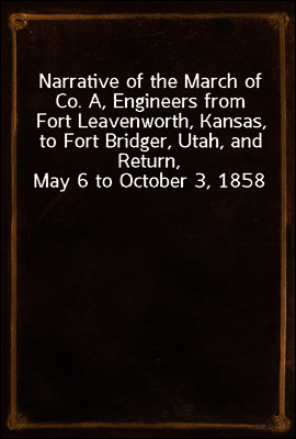 Narrative of the March of Co. A, Engineers from Fort Leavenworth, Kansas, to Fort Bridger, Utah, and Return, May 6 to October 3, 1858