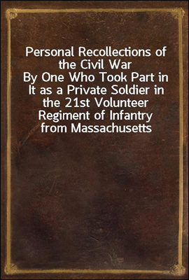 Personal Recollections of the Civil War
By One Who Took Part in It as a Private Soldier in the 21st Volunteer Regiment of Infantry from Massachusetts