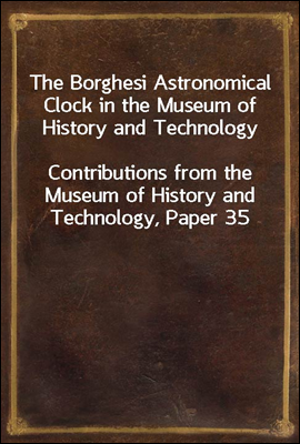The Borghesi Astronomical Clock in the Museum of History and Technology
Contributions from the Museum of History and Technology, Paper 35