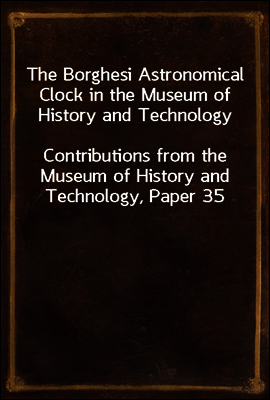 The Borghesi Astronomical Clock in the Museum of History and Technology
Contributions from the Museum of History and Technology, Paper 35