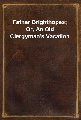 Father Brighthopes; Or, An Old Clergyman`s Vacation