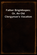 Father Brighthopes; Or, An Old Clergyman`s Vacation