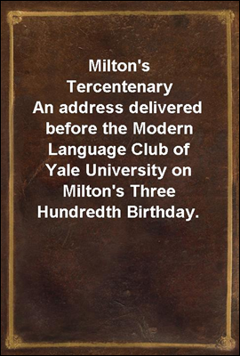 Milton's Tercentenary
An address delivered before the Modern Language Club of Yale University on Milton's Three Hundredth Birthday.