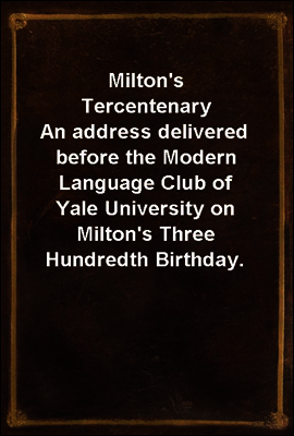 Milton's Tercentenary
An address delivered before the Modern Language Club of Yale University on Milton's Three Hundredth Birthday.