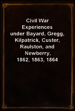 Civil War Experiences
under Bayard, Gregg, Kilpatrick, Custer, Raulston, and Newberry, 1862, 1863, 1864