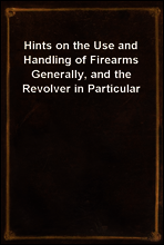 Hints on the Use and Handling of Firearms Generally, and the Revolver in Particular