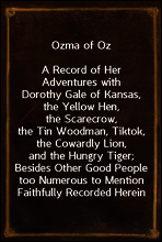 Ozma of Oz
A Record of Her Adventures with Dorothy Gale of Kansas, the Yellow Hen, the Scarecrow, the Tin Woodman, Tiktok, the Cowardly Lion, and the Hungry Tiger; Besides Other Good People too Numer