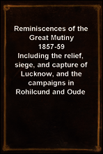 Reminiscences of the Great Mutiny 1857-59
Including the relief, siege, and capture of Lucknow, and the campaigns in Rohilcund and Oude