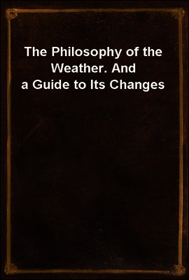 The Philosophy of the Weather. And a Guide to Its Changes