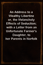 An Address to a Wealthy Libertine
or, the Melancholy Effects of Seduction; with a Letter from an Unfortunate Farmer`s Daughter, to her Parents in Norfolk