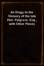 An Elogy to the Memory of the late Wm. Palgrave, Esq., with Other Pieces